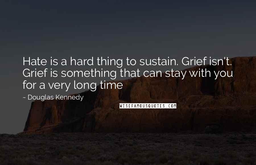 Douglas Kennedy quotes: Hate is a hard thing to sustain. Grief isn't. Grief is something that can stay with you for a very long time