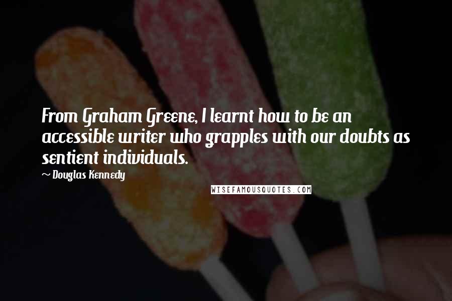 Douglas Kennedy quotes: From Graham Greene, I learnt how to be an accessible writer who grapples with our doubts as sentient individuals.