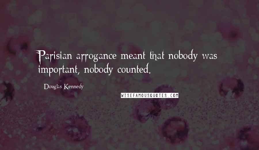 Douglas Kennedy quotes: Parisian arrogance meant that nobody was important, nobody counted.