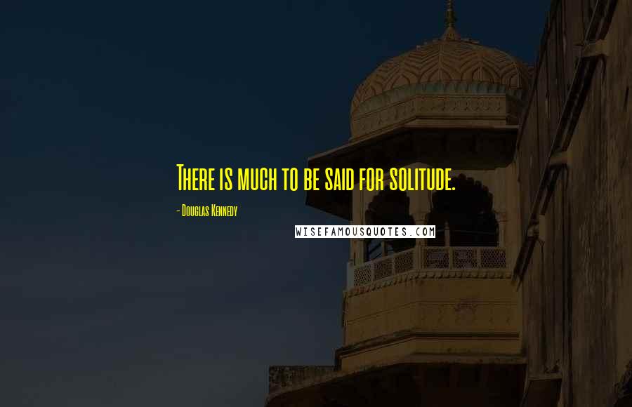 Douglas Kennedy quotes: There is much to be said for solitude.