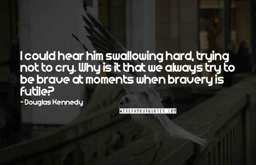 Douglas Kennedy quotes: I could hear him swallowing hard, trying not to cry. Why is it that we always try to be brave at moments when bravery is futile?