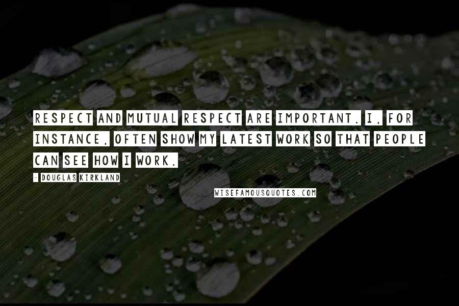 Douglas Kirkland quotes: Respect and mutual respect are important. I, for instance, often show my latest work so that people can see how I work.