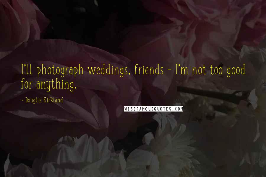 Douglas Kirkland quotes: I'll photograph weddings, friends - I'm not too good for anything.