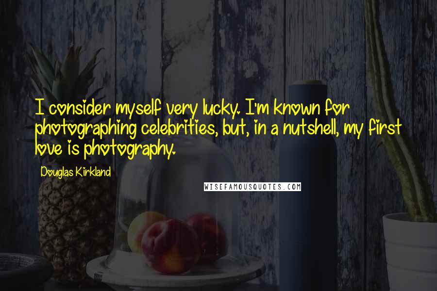 Douglas Kirkland quotes: I consider myself very lucky. I'm known for photographing celebrities, but, in a nutshell, my first love is photography.