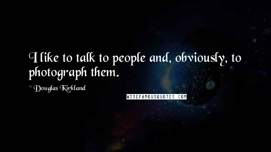 Douglas Kirkland quotes: I like to talk to people and, obviously, to photograph them.