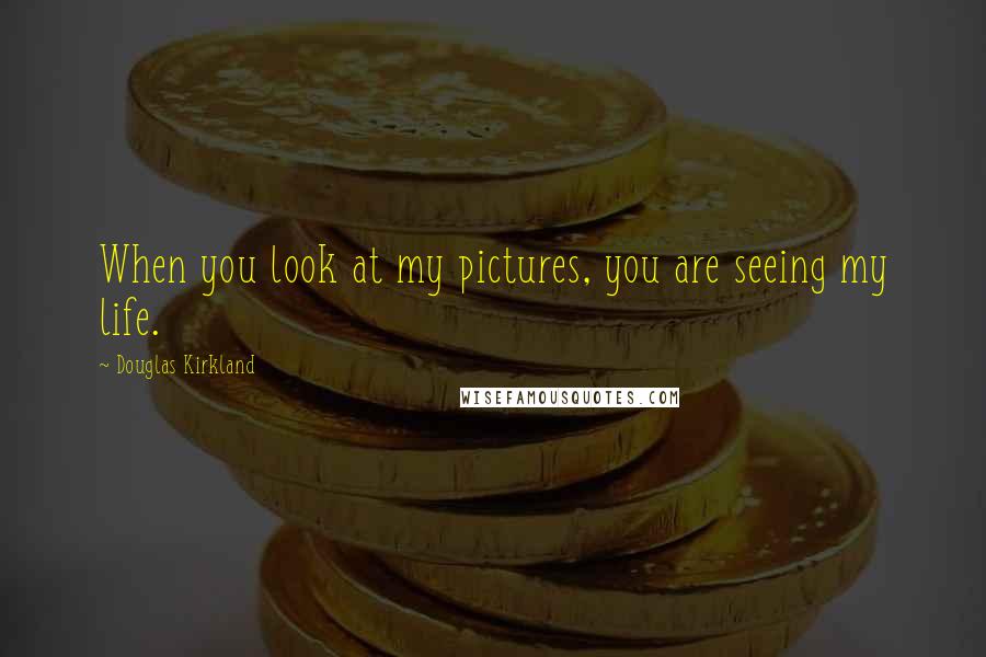 Douglas Kirkland quotes: When you look at my pictures, you are seeing my life.