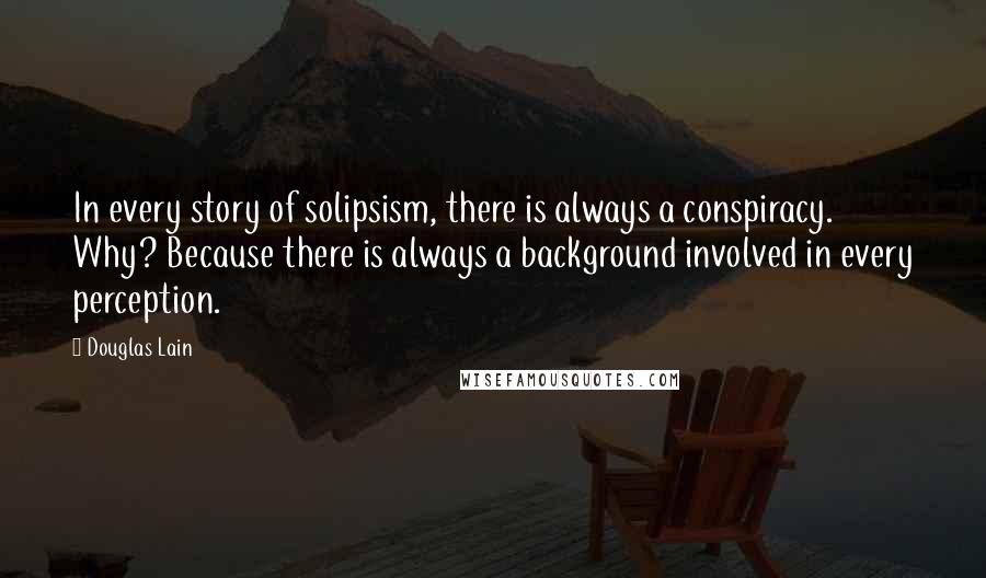 Douglas Lain quotes: In every story of solipsism, there is always a conspiracy. Why? Because there is always a background involved in every perception.