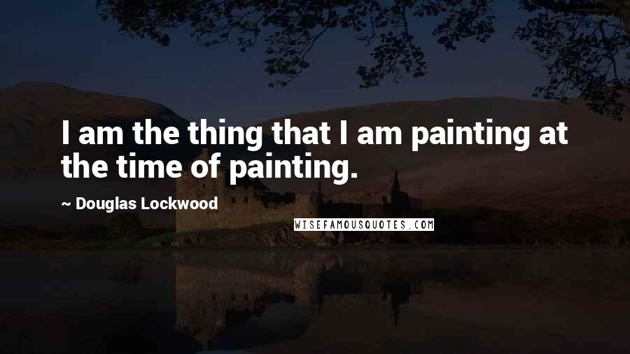 Douglas Lockwood quotes: I am the thing that I am painting at the time of painting.