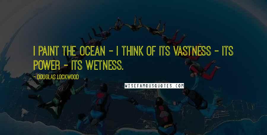 Douglas Lockwood quotes: I paint the ocean - I think of its vastness - its power - its wetness.