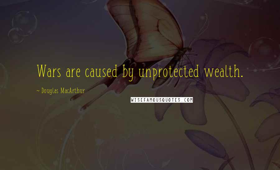 Douglas MacArthur quotes: Wars are caused by unprotected wealth.