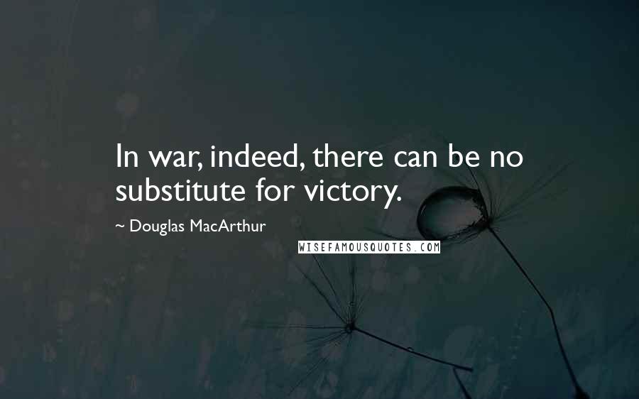Douglas MacArthur quotes: In war, indeed, there can be no substitute for victory.