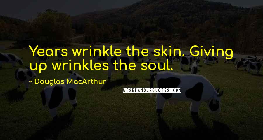 Douglas MacArthur quotes: Years wrinkle the skin. Giving up wrinkles the soul.