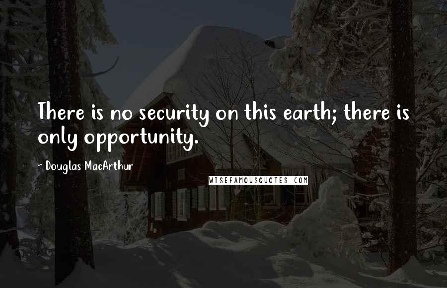 Douglas MacArthur quotes: There is no security on this earth; there is only opportunity.