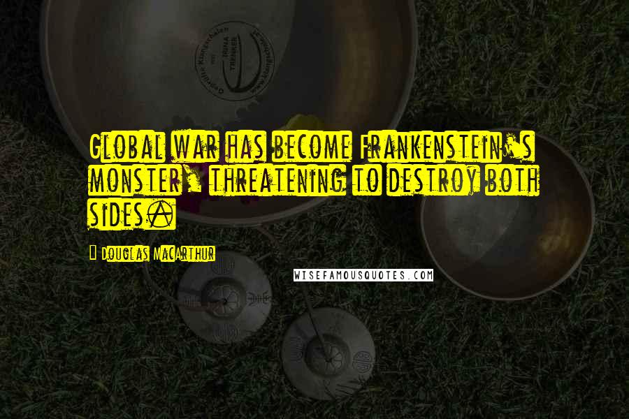 Douglas MacArthur quotes: Global war has become Frankenstein's monster, threatening to destroy both sides.