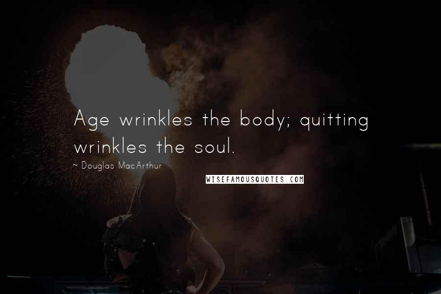 Douglas MacArthur quotes: Age wrinkles the body; quitting wrinkles the soul.