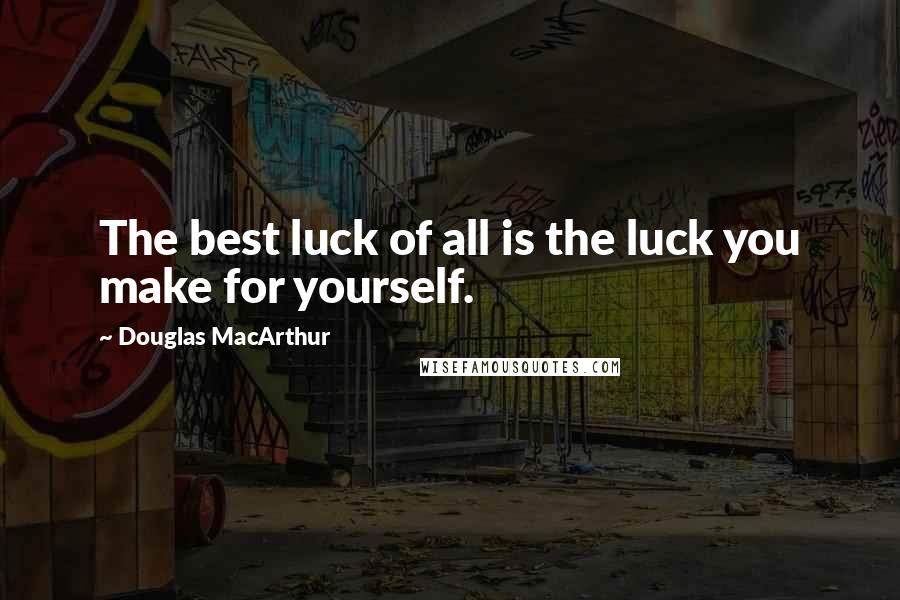 Douglas MacArthur quotes: The best luck of all is the luck you make for yourself.