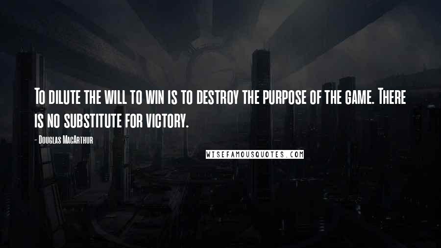 Douglas MacArthur quotes: To dilute the will to win is to destroy the purpose of the game. There is no substitute for victory.