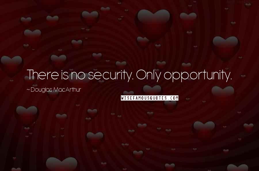 Douglas MacArthur quotes: There is no security. Only opportunity.