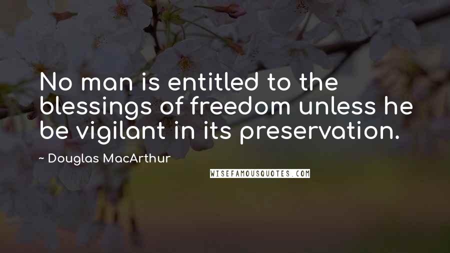 Douglas MacArthur quotes: No man is entitled to the blessings of freedom unless he be vigilant in its preservation.