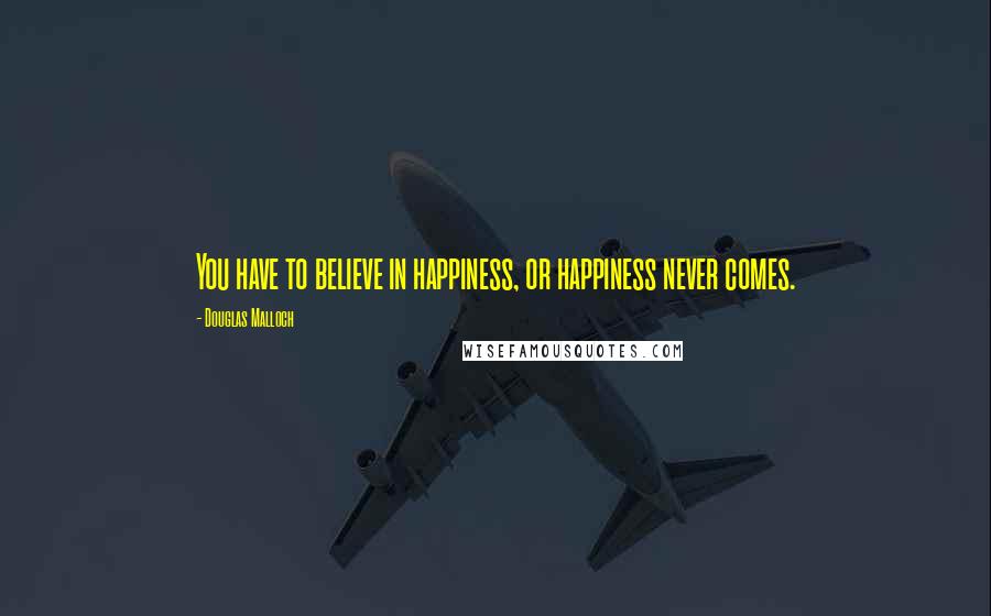 Douglas Malloch quotes: You have to believe in happiness, or happiness never comes.