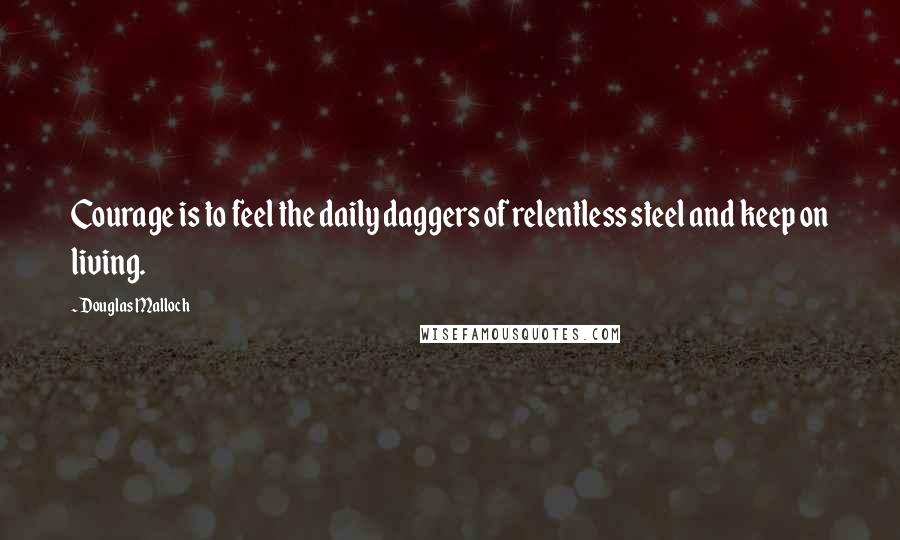 Douglas Malloch quotes: Courage is to feel the daily daggers of relentless steel and keep on living.