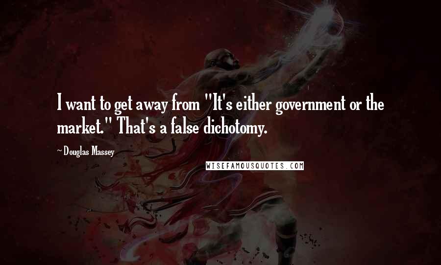 Douglas Massey quotes: I want to get away from "It's either government or the market." That's a false dichotomy.