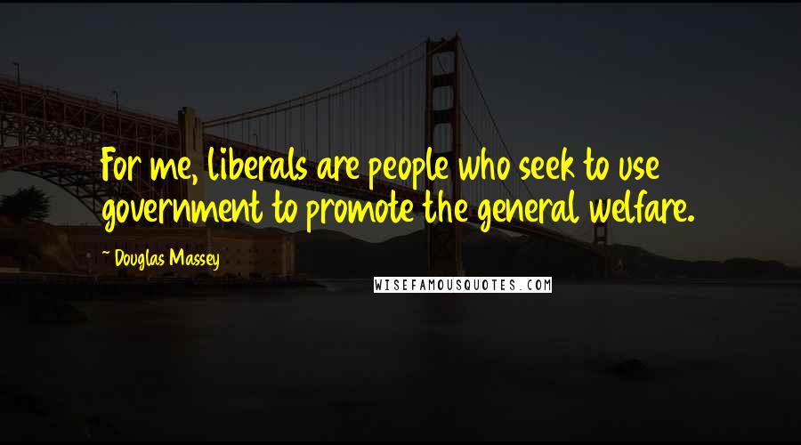 Douglas Massey quotes: For me, liberals are people who seek to use government to promote the general welfare.