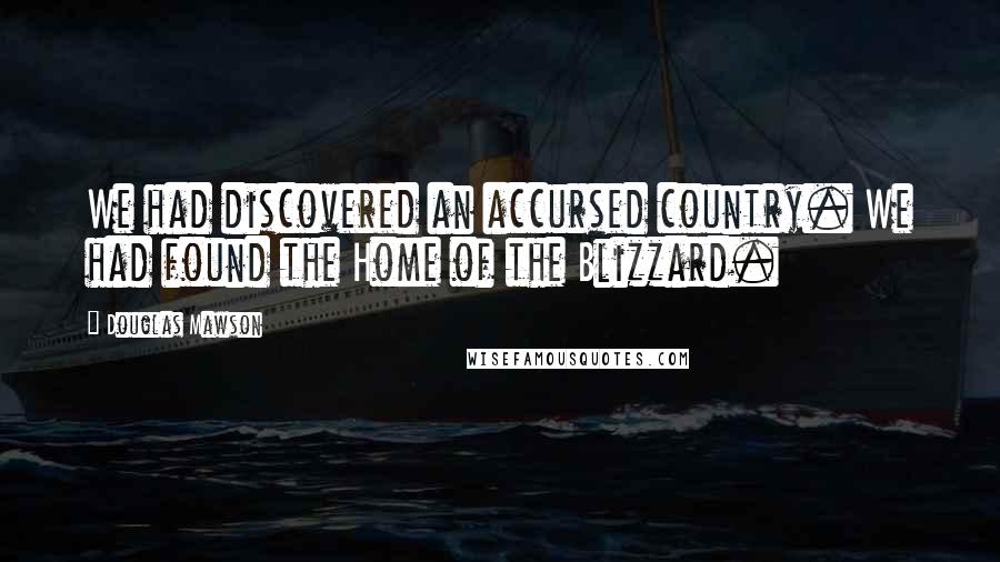 Douglas Mawson quotes: We had discovered an accursed country. We had found the Home of the Blizzard.