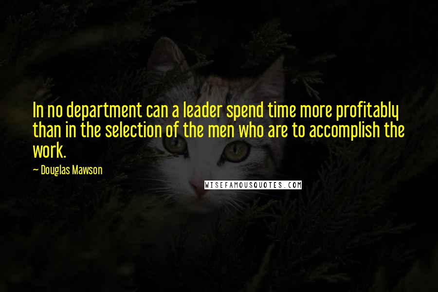 Douglas Mawson quotes: In no department can a leader spend time more profitably than in the selection of the men who are to accomplish the work.