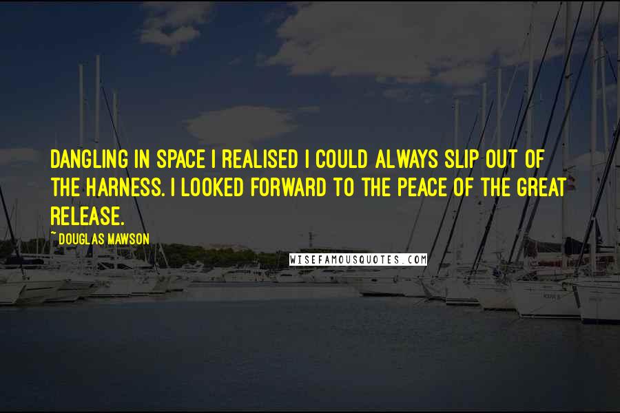 Douglas Mawson quotes: Dangling in space I realised I could always slip out of the harness. I looked forward to the peace of the great release.