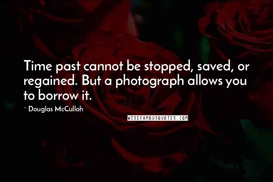 Douglas McCulloh quotes: Time past cannot be stopped, saved, or regained. But a photograph allows you to borrow it.