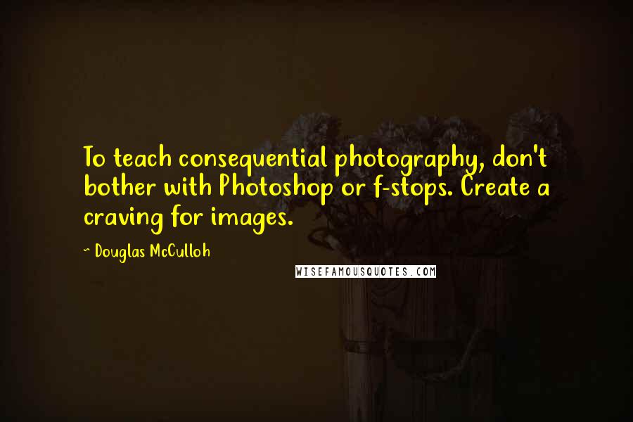 Douglas McCulloh quotes: To teach consequential photography, don't bother with Photoshop or f-stops. Create a craving for images.