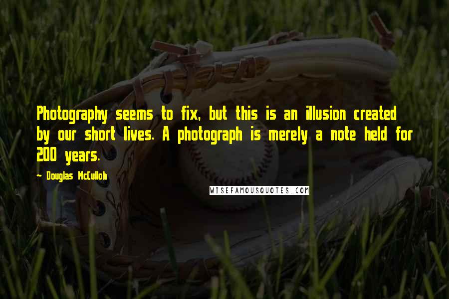 Douglas McCulloh quotes: Photography seems to fix, but this is an illusion created by our short lives. A photograph is merely a note held for 200 years.