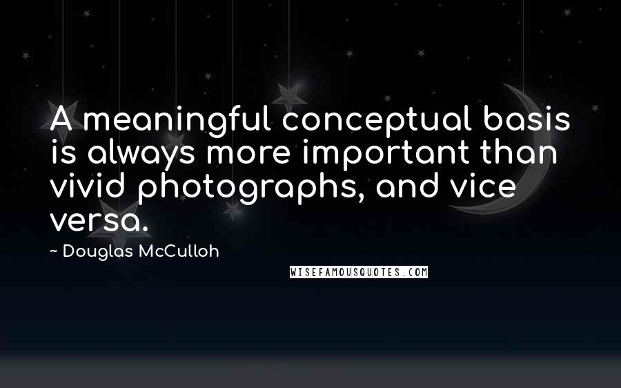 Douglas McCulloh quotes: A meaningful conceptual basis is always more important than vivid photographs, and vice versa.