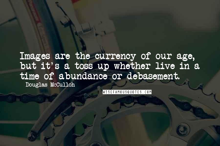 Douglas McCulloh quotes: Images are the currency of our age, but it's a toss-up whether live in a time of abundance or debasement.