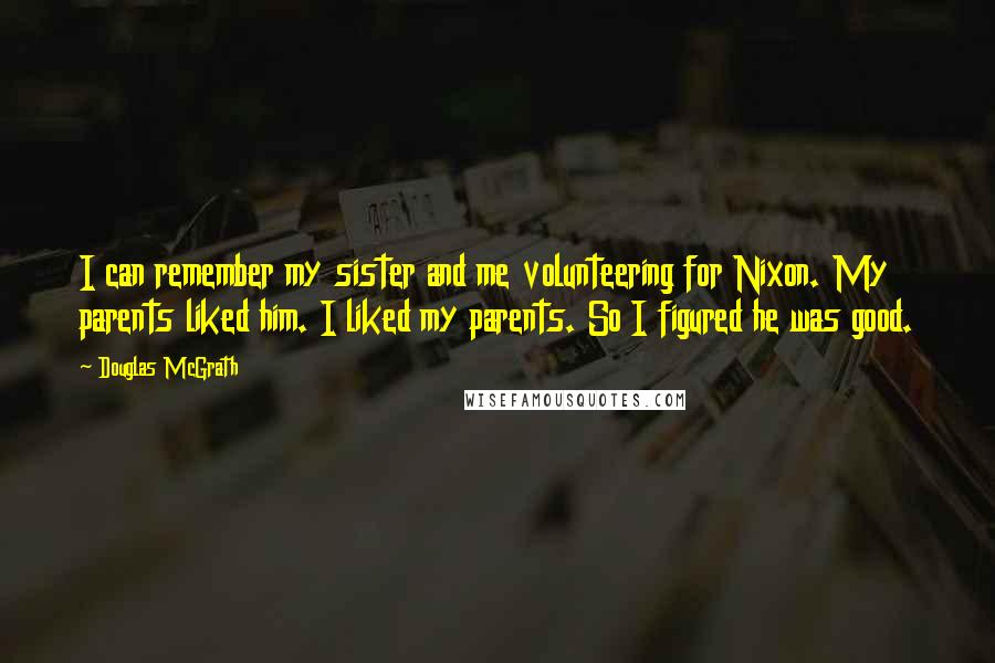 Douglas McGrath quotes: I can remember my sister and me volunteering for Nixon. My parents liked him. I liked my parents. So I figured he was good.