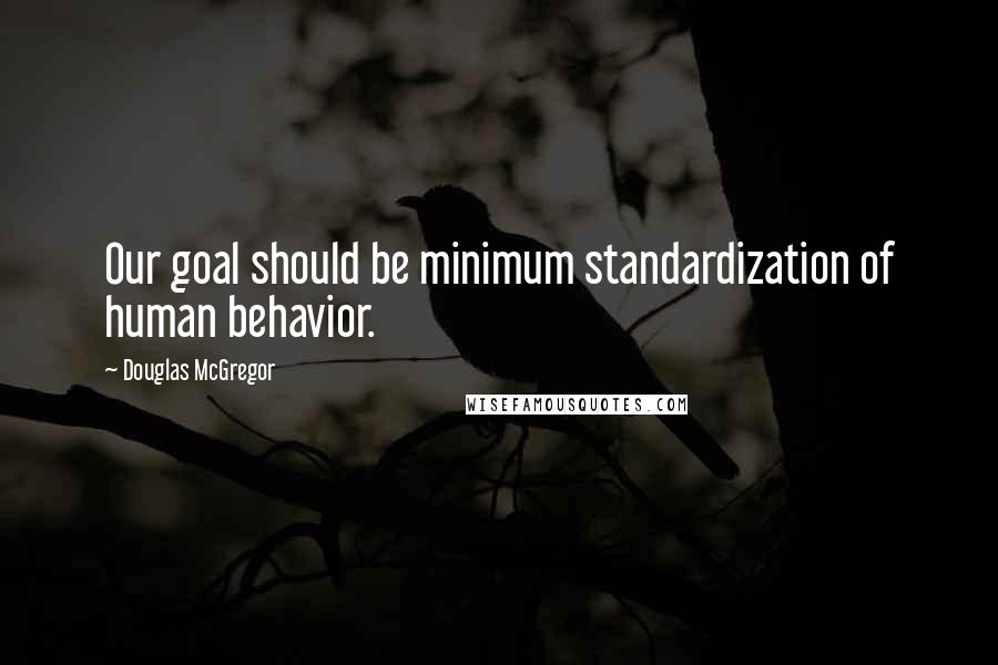 Douglas McGregor quotes: Our goal should be minimum standardization of human behavior.