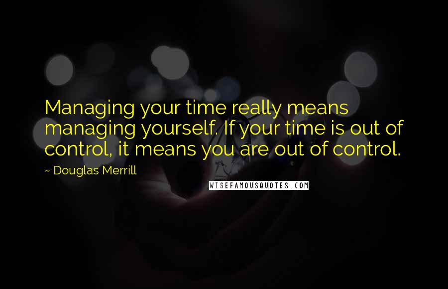 Douglas Merrill quotes: Managing your time really means managing yourself. If your time is out of control, it means you are out of control.