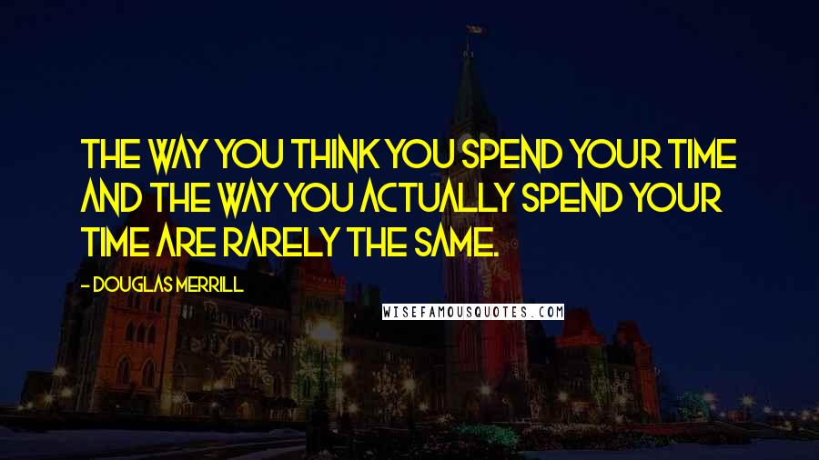 Douglas Merrill quotes: The way you think you spend your time and the way you actually spend your time are rarely the same.