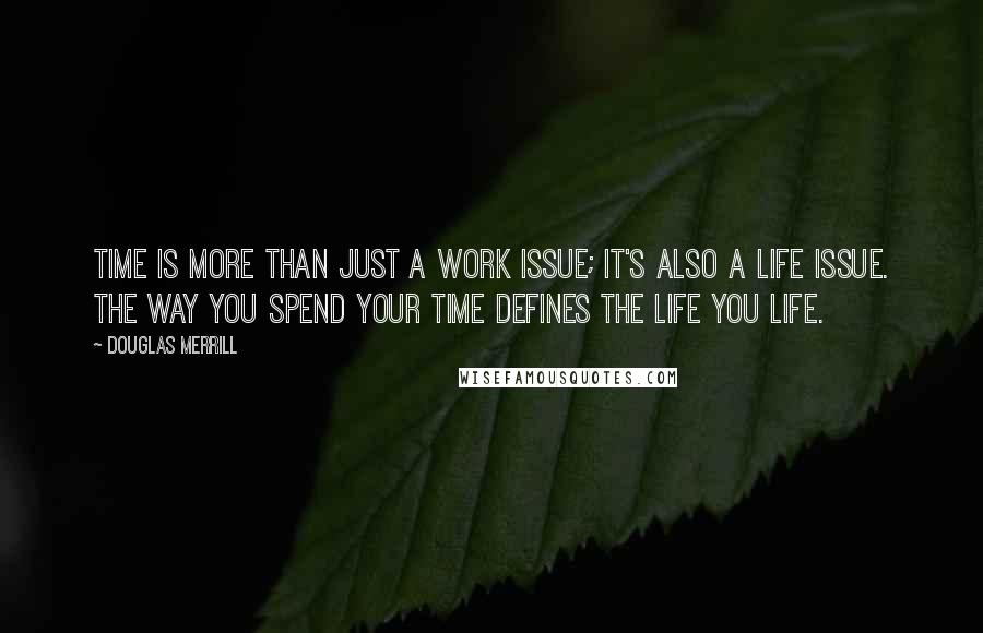 Douglas Merrill quotes: Time is more than just a work issue; it's also a life issue. The way you spend your time defines the life you life.