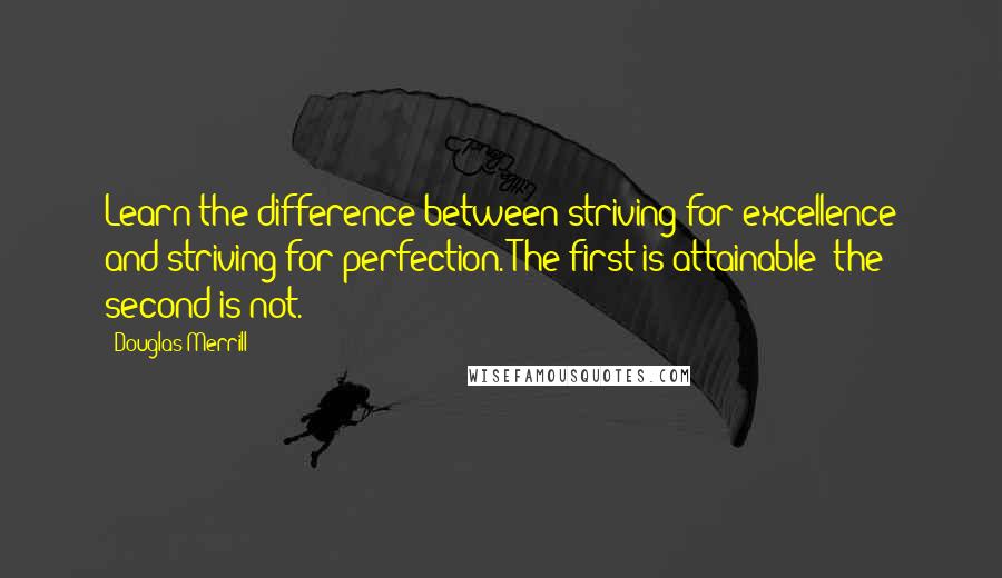 Douglas Merrill quotes: Learn the difference between striving for excellence and striving for perfection. The first is attainable; the second is not.