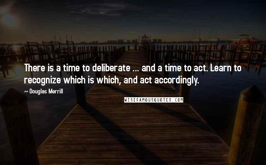 Douglas Merrill quotes: There is a time to deliberate ... and a time to act. Learn to recognize which is which, and act accordingly.