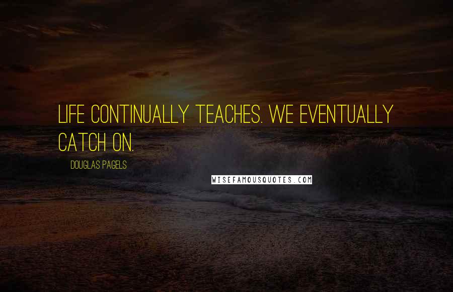 Douglas Pagels quotes: Life continually teaches. We eventually catch on.