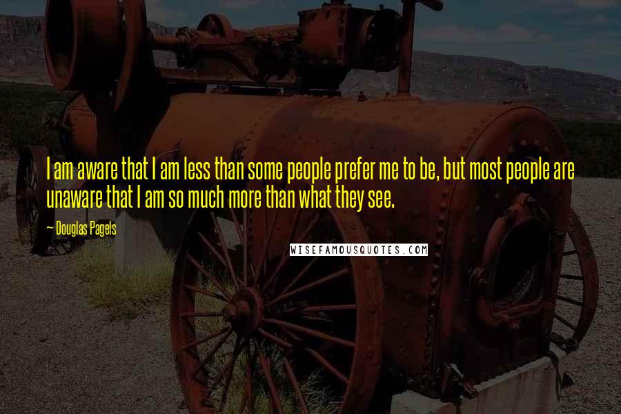 Douglas Pagels quotes: I am aware that I am less than some people prefer me to be, but most people are unaware that I am so much more than what they see.