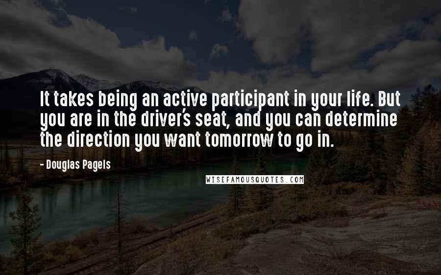 Douglas Pagels quotes: It takes being an active participant in your life. But you are in the driver's seat, and you can determine the direction you want tomorrow to go in.