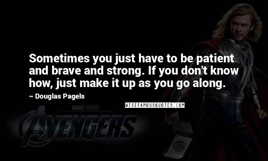 Douglas Pagels quotes: Sometimes you just have to be patient and brave and strong. If you don't know how, just make it up as you go along.