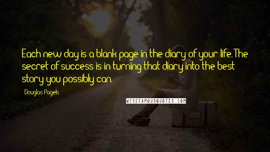 Douglas Pagels quotes: Each new day is a blank page in the diary of your life. The secret of success is in turning that diary into the best story you possibly can.