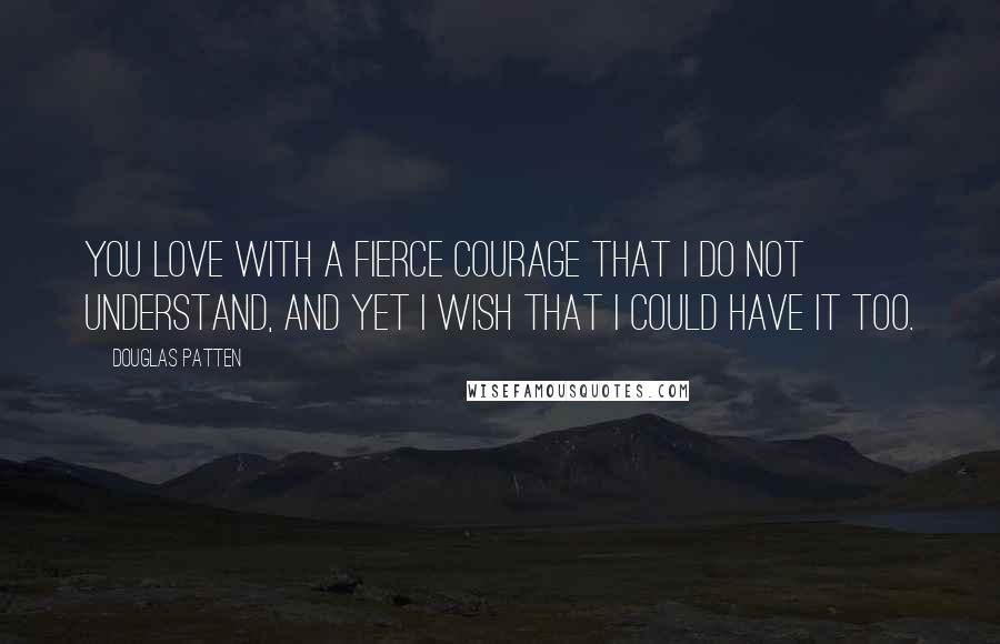 Douglas Patten quotes: You love with a fierce courage that I do not understand, and yet I wish that I could have it too.