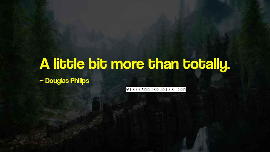 Douglas Philips quotes: A little bit more than totally.