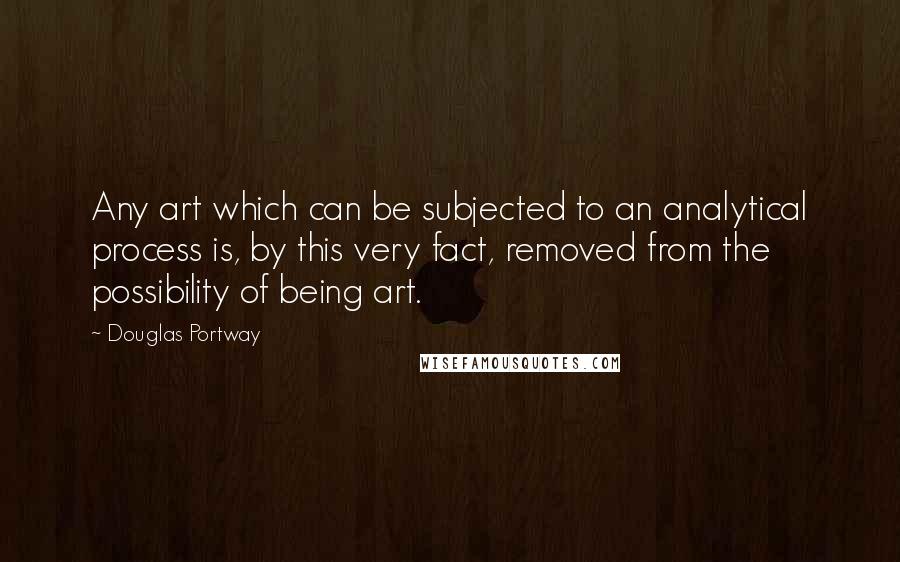 Douglas Portway quotes: Any art which can be subjected to an analytical process is, by this very fact, removed from the possibility of being art.